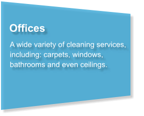 Offices A wide variety of cleaning services, including: carpets, windows, bathrooms and even ceilings.